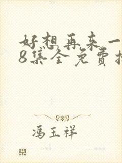 好想再来一次48集全免费播放在线观看