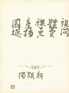 国产裸体视频无遮挡免费网站