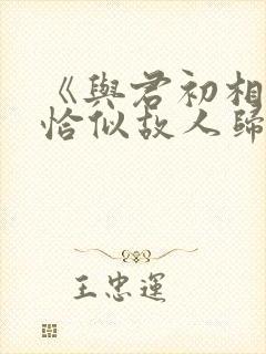 《与君初相识·恰似故人归》