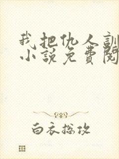 我把仇人训成狗小说免费阅读