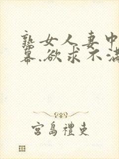 熟女人妻中文字幕.欲求不满