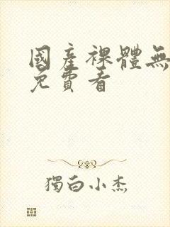 国产裸体无遮挡免费看