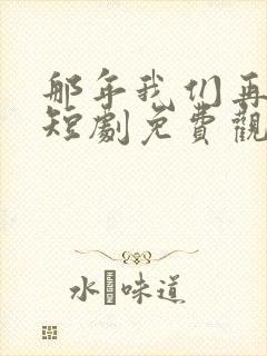 那年我们再相逢短剧免费观看全集高清