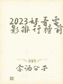 2023好看电影排行榜前十名