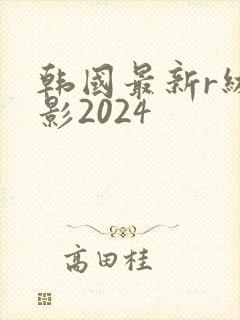 韩国最新r级电影2024