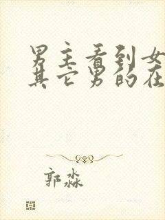 男主看到女主和其它男的在一起吃醋