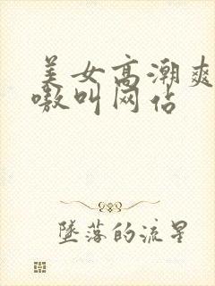 美女高潮爽得嗷嗷叫网站