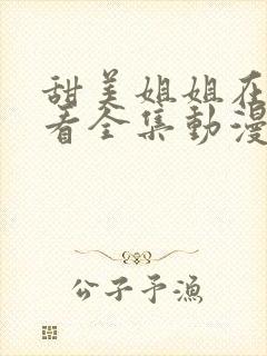 甜美姐姐在线观看全集动漫版