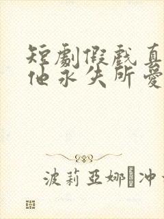 短剧假戏真做后他永失所爱全集