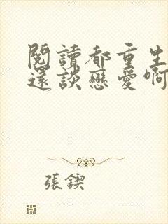 阅读都重生了谁还谈恋爱啊