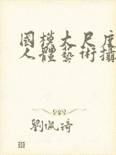 国模大尺度私拍人体艺术摄影