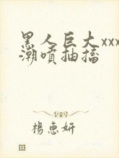 黑人巨大xxx潮喷抽搐