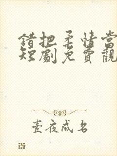 错把柔情当情深短剧免费观看