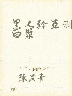 黑人干亚洲女冒白浆