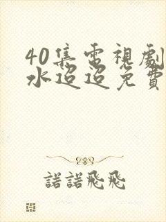 40集电视剧流水迢迢免费播放