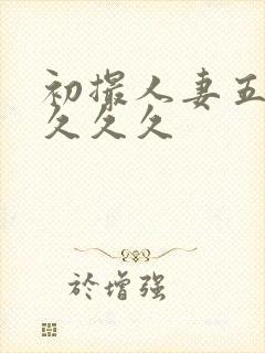 初撮人妻五十路久久久封面