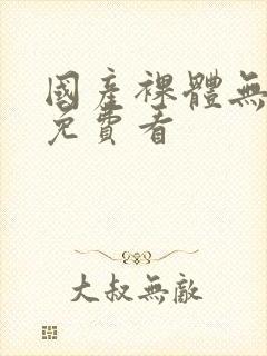 国产裸体无遮挡免费看