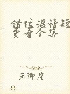 错位温情短剧免费看全集