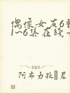 偶像女友6动漫1~6集在线看