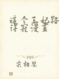 这个王妃路子野得宠漫画