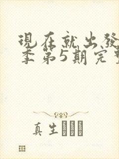 现在就出发第三季第5期完整版免费观看封面