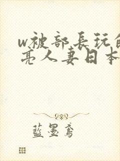 w被部长玩的漂亮人妻日本电影