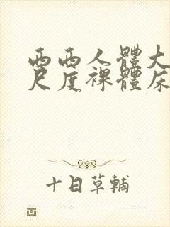 西西人体大胆大尺度裸体床戏