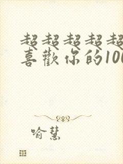 超超超超超超超喜欢你的100个女朋友
