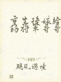 重生后嫁给渣男的将军哥哥短剧