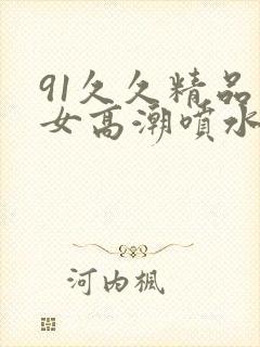 91久久精品美女高潮喷水白浆3封面