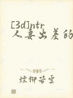 [3d]ntr人妻出差的绿帽