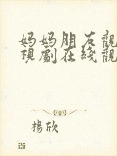 妈妈朋友观看电视剧在线观看全集免费