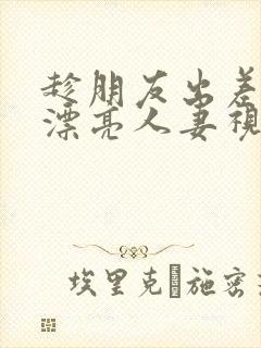 趁朋友出差征服漂亮人妻视频