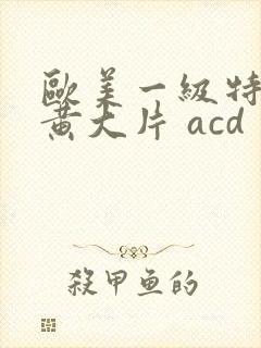 欧美一级特黄特黄大片 acd