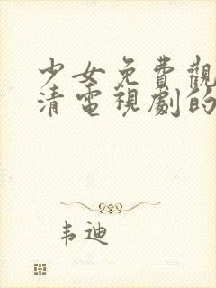 少女免费观看高清电视剧的软件有哪