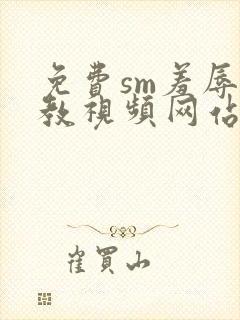 免费sm羞辱调教视频网站在线观看