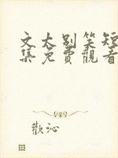 文太别笑短剧全集免费观看完整版