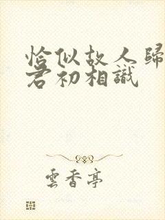 恰似故人归 与君初相识