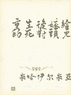 重生后嫁给渣男的死对头免费阅读