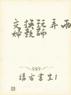 交换玩弄两个美妇教师