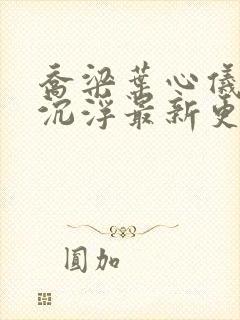 乔梁叶心仪都市沉浮最新更新章节目