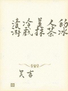 清冷美人的神奇游戏抹茶冰沙