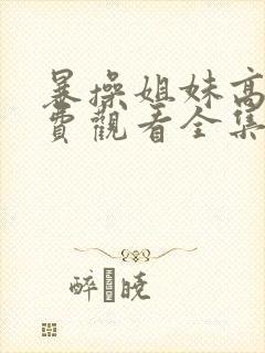 暴操姐妹高清免费观看全集电视剧