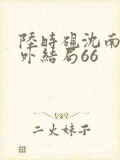 陆时砚沈南初番外结局66