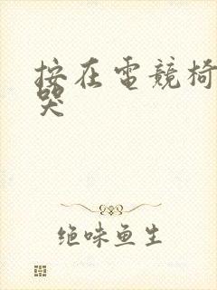 按在电竞椅上c哭