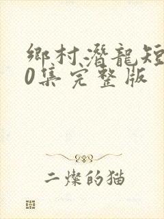 乡村潜龙短剧40集完整版