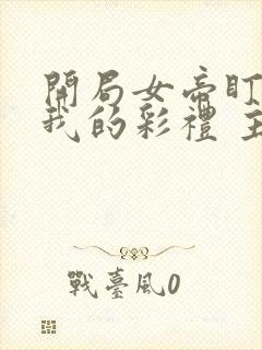 开局女帝盯上了我的彩礼 主演封面