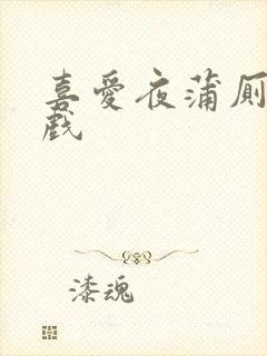 喜爱夜蒲厕所吻戏