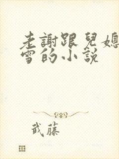 老谢跟儿媳妇韩雪的小说