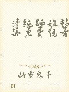 清纯师姐动漫全集免费观看完整版高清